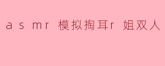 ### 探索ASMR的奇妙世界:与R姐的双人掏耳体验