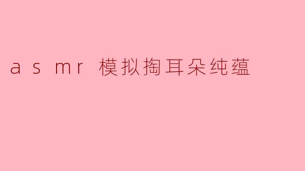 asmr模拟掏耳朵纯蕴