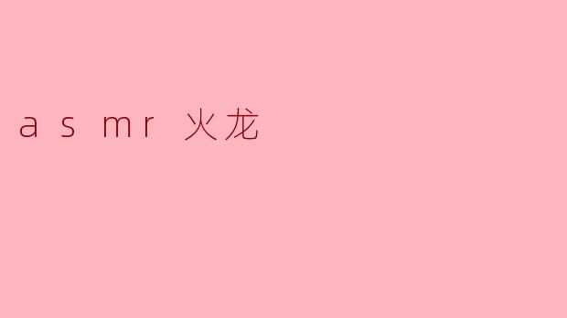什么是ASMR火龙？****