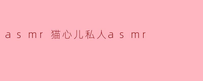 猫心儿的ASMR视频有什么特别之处？