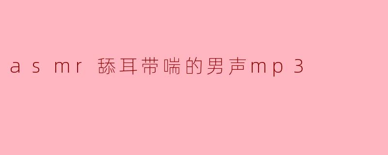 什么是“asmr舔耳带喘的男声mp3”?**