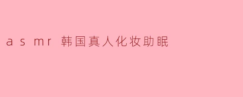 探索ASMR韩国真人化妆助眠的奇妙体验