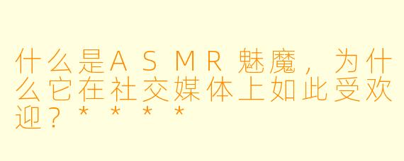 什么是ASMR魅魔,为什么它在社交媒体上如此受欢迎?****