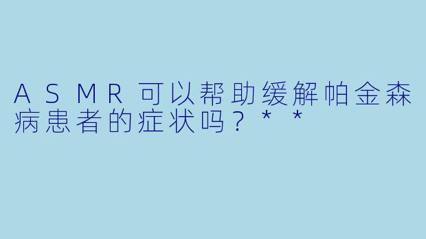 ASMR可以帮助缓解帕金森病患者的症状吗?**