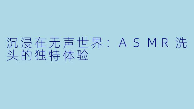 沉浸在无声世界:ASMR洗头的独特体验