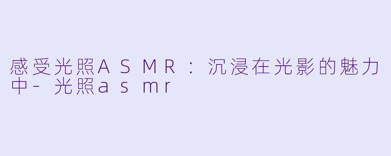 感受光照ASMR：沉浸在光影的魅力中-光照asmr