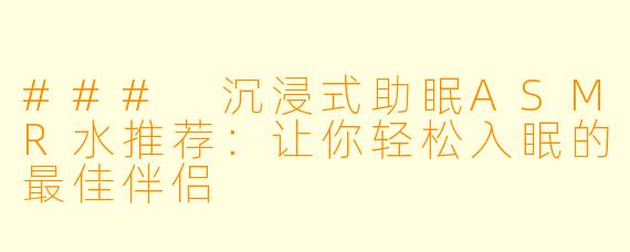 ### 沉浸式助眠ASMR水推荐：让你轻松入眠的最佳伴侣