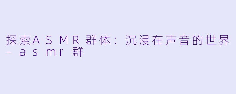 探索ASMR群体：沉浸在声音的世界-asmr群