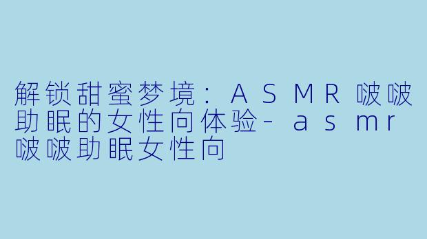 解锁甜蜜梦境：ASMR啵啵助眠的女性向体验-asmr啵啵助眠女性向