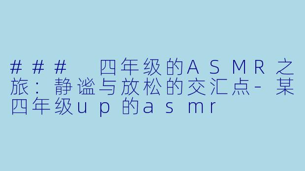 ### 四年级的ASMR之旅：静谧与放松的交汇点-某四年级up的asmr