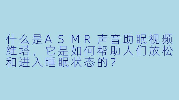 什么是ASMR声音助眠视频维塔,它是如何帮助人们放松和进入睡眠状态的?