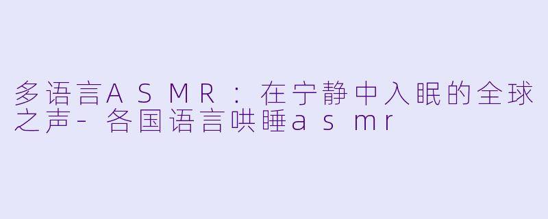多语言ASMR：在宁静中入眠的全球之声-各国语言哄睡asmr