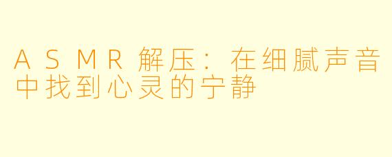 ASMR解压：在细腻声音中找到心灵的宁静