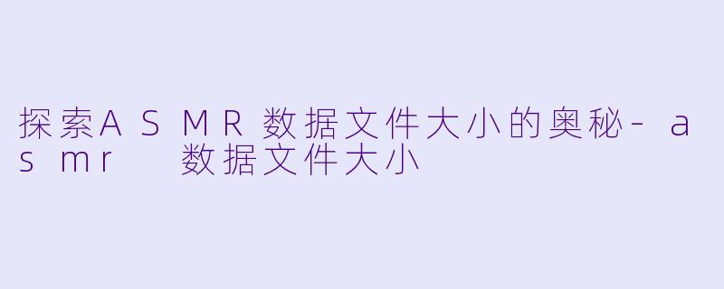 探索ASMR数据文件大小的奥秘-asmr 数据文件大小