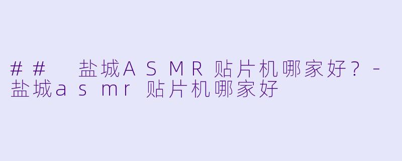 ## 盐城ASMR贴片机哪家好？-盐城asmr贴片机哪家好
