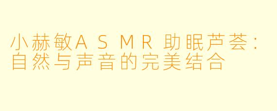小赫敏ASMR助眠芦荟：自然与声音的完美结合