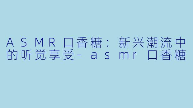 ASMR口香糖：新兴潮流中的听觉享受-asmr口香糖