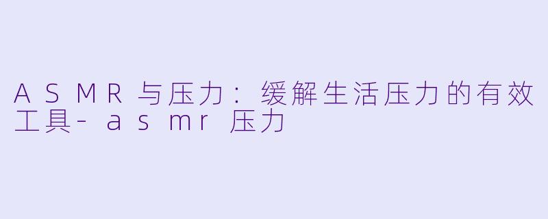 ASMR与压力:缓解生活压力的有效工具