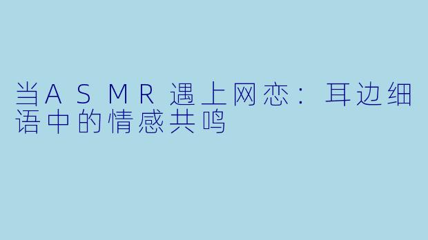 当ASMR遇上网恋:耳边细语中的情感共鸣