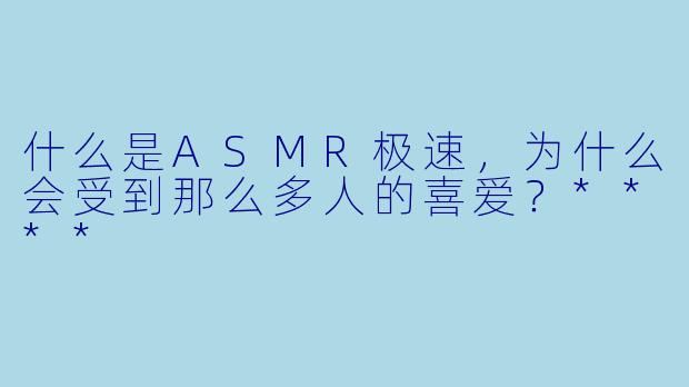 什么是ASMR极速,为什么会受到那么多人的喜爱?****