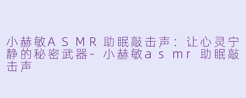 小赫敏ASMR助眠敲击声：让心灵宁静的秘密武器-小赫敏asmr助眠敲击声
