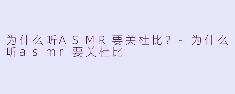为什么听ASMR要关杜比？-为什么听asmr要关杜比