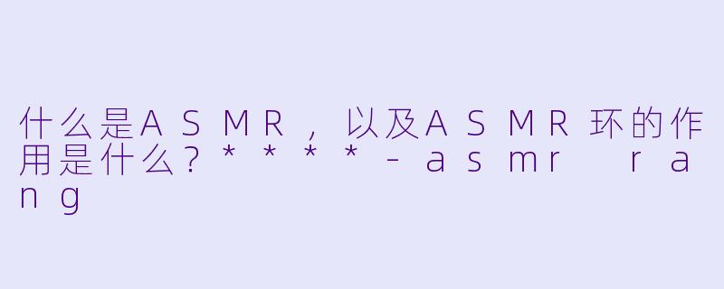 什么是ASMR，以及ASMR环的作用是什么？****-asmr rang