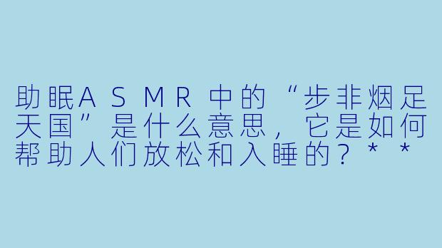 助眠ASMR中的“步非烟足天国”是什么意思,它是如何帮助人们放松和入睡的?****