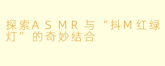 探索ASMR与“抖M红绿灯”的奇妙结合