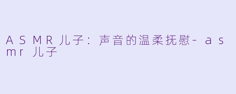 ASMR儿子：声音的温柔抚慰-asmr儿子