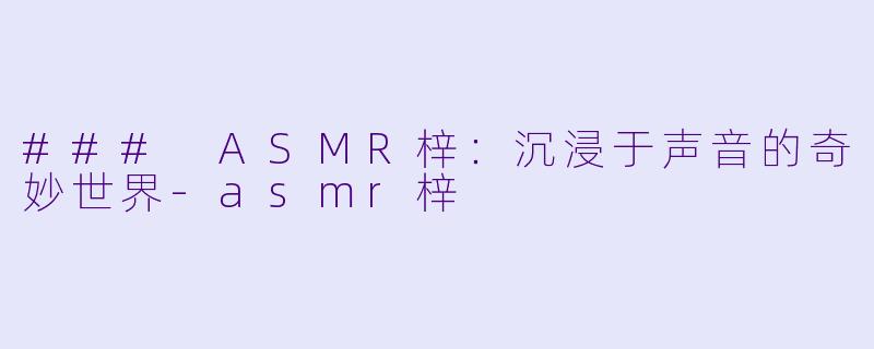 ### ASMR梓：沉浸于声音的奇妙世界-asmr梓