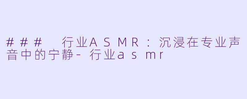 ### 行业ASMR：沉浸在专业声音中的宁静-行业asmr
