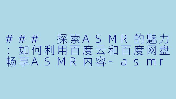 ### 探索ASMR的魅力：如何利用百度云和百度网盘畅享ASMR内容-asmr百度云 百度网盘