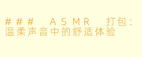 ### ASMR 打包：温柔声音中的舒适体验
