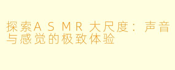 探索ASMR大尺度：声音与感觉的极致体验