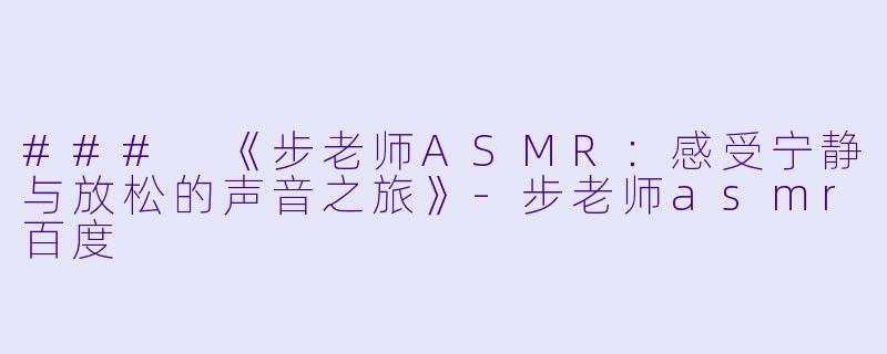 ### 《步老师ASMR：感受宁静与放松的声音之旅》-步老师asmr百度