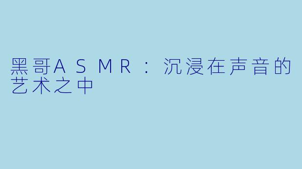 黑哥ASMR：沉浸在声音的艺术之中