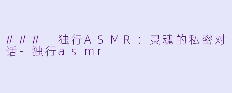 ### 独行ASMR：灵魂的私密对话-独行asmr