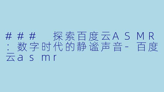 ### 探索百度云ASMR：数字时代的静谧声音-百度云asmr