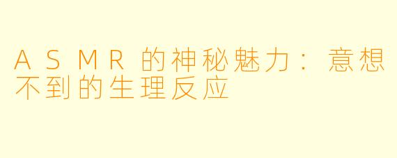 ASMR的神秘魅力:意想不到的生理反应