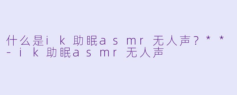 什么是ik助眠asmr无人声?**