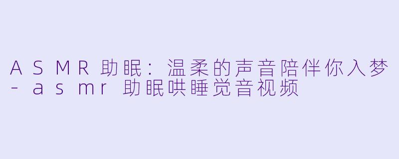 ASMR助眠：温柔的声音陪伴你入梦-asmr助眠哄睡觉音视频