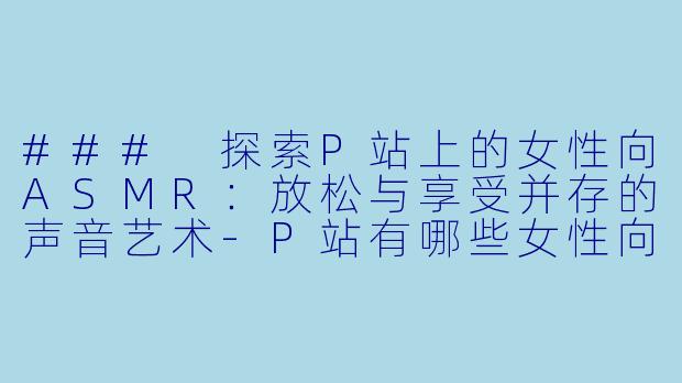 ### 探索P站上的女性向ASMR:放松与享受并存的声音艺术