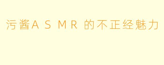 污酱ASMR的不正经魅力