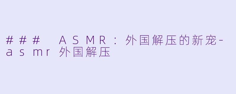 ### ASMR：外国解压的新宠-asmr外国解压