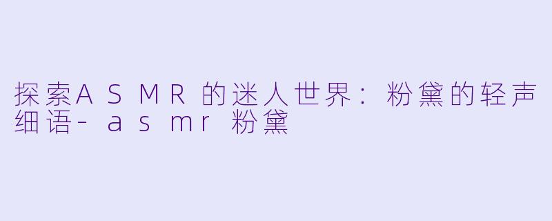 探索ASMR的迷人世界:粉黛的轻声细语