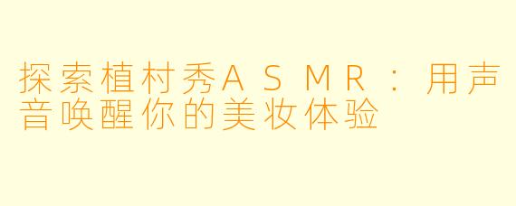 探索植村秀ASMR：用声音唤醒你的美妆体验