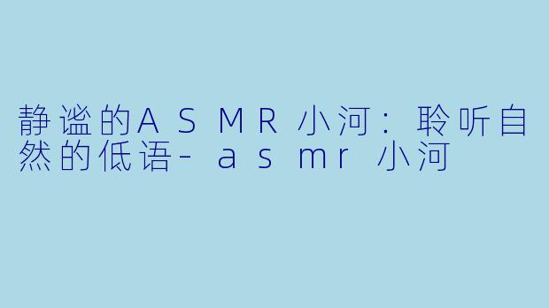 静谧的ASMR小河：聆听自然的低语-asmr小河