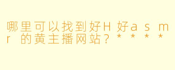 哪里可以找到好H好asmr的黄主播网站?****