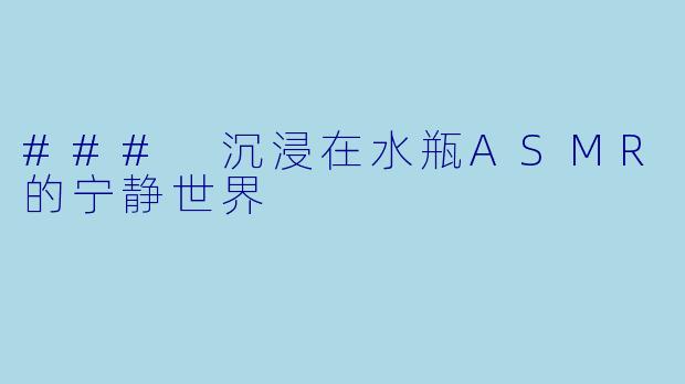 ### 沉浸在水瓶ASMR的宁静世界